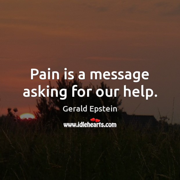 Pain is a message asking for our help. Gerald Epstein Picture Quote