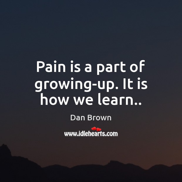Pain is a part of growing-up. It is how we learn.. Dan Brown Picture Quote