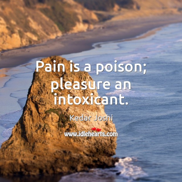 Pain is a poison; pleasure an intoxicant. Image