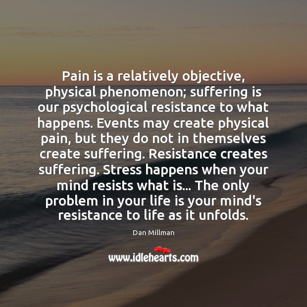 Pain is a relatively objective, physical phenomenon; suffering is our psychological resistance Dan Millman Picture Quote