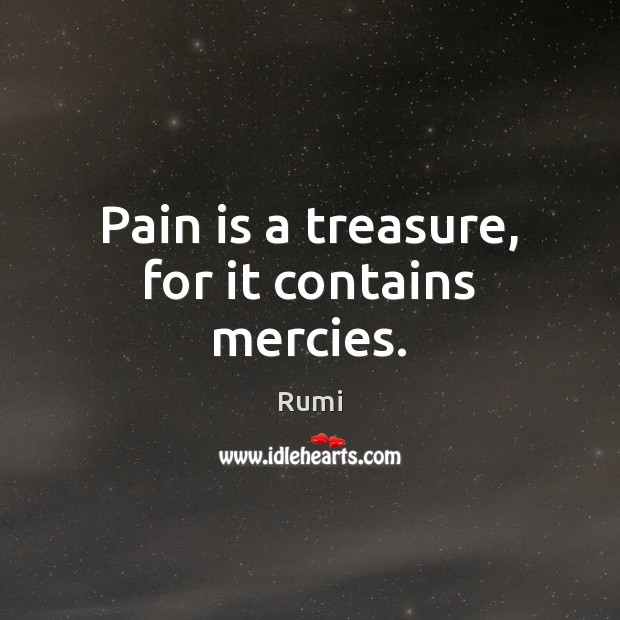 Pain is a treasure, for it contains mercies. Rumi Picture Quote