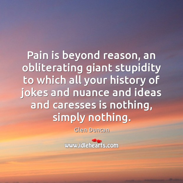 Pain is beyond reason, an obliterating giant stupidity to which all your Glen Duncan Picture Quote