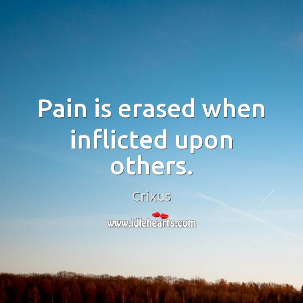Pain is erased when inflicted upon others. 