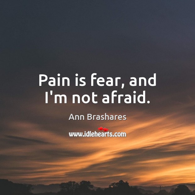 Pain is fear, and I’m not afraid. Ann Brashares Picture Quote