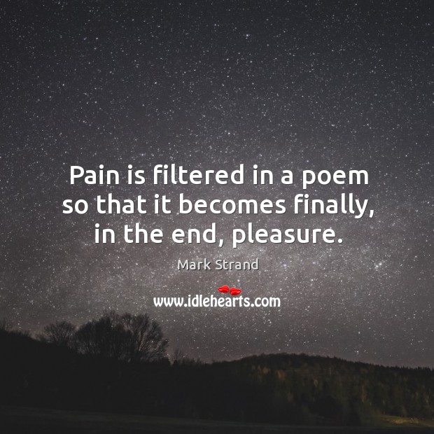 Pain is filtered in a poem so that it becomes finally, in the end, pleasure. Mark Strand Picture Quote