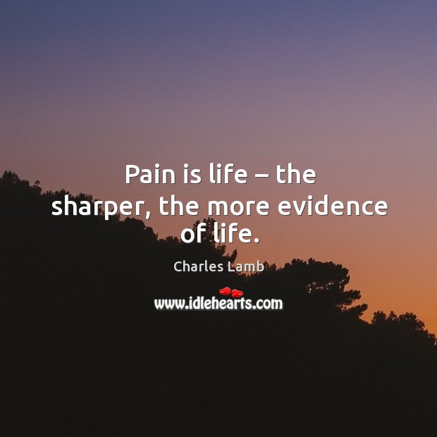 Pain is life – the sharper, the more evidence of life. Charles Lamb Picture Quote