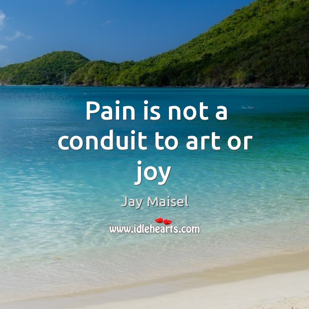 Pain is not a conduit to art or joy Pain Quotes Image