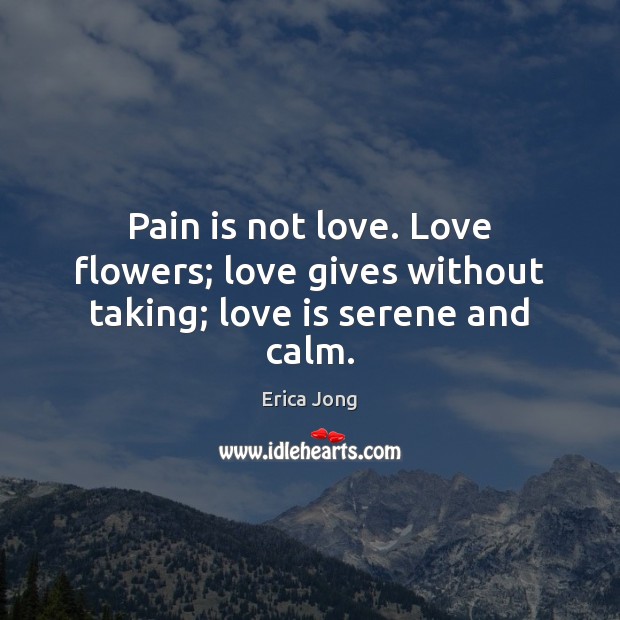 Pain is not love. Love flowers; love gives without taking; love is serene and calm. Erica Jong Picture Quote