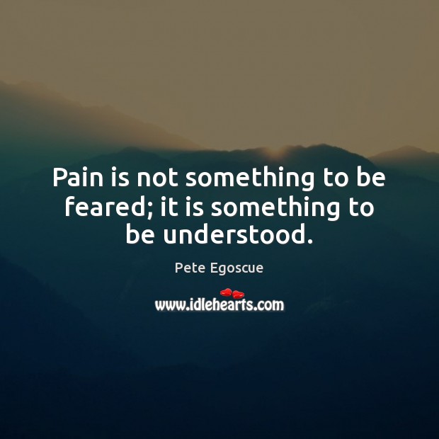 Pain is not something to be feared; it is something to be understood. 
