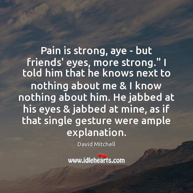 Pain is strong, aye – but friends’ eyes, more strong.” I told Image