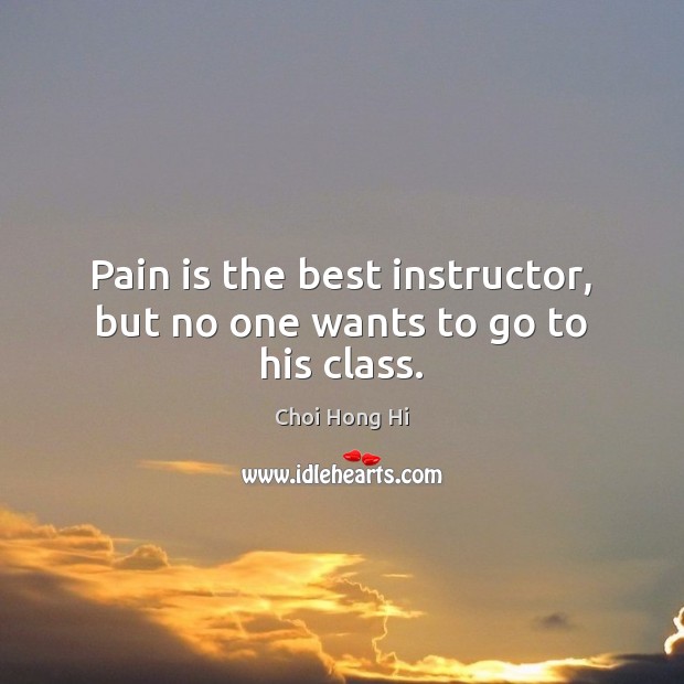 Pain is the best instructor, but no one wants to go to his class. Image