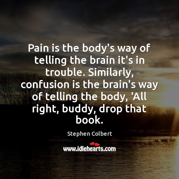 Pain is the body’s way of telling the brain it’s in trouble. Stephen Colbert Picture Quote