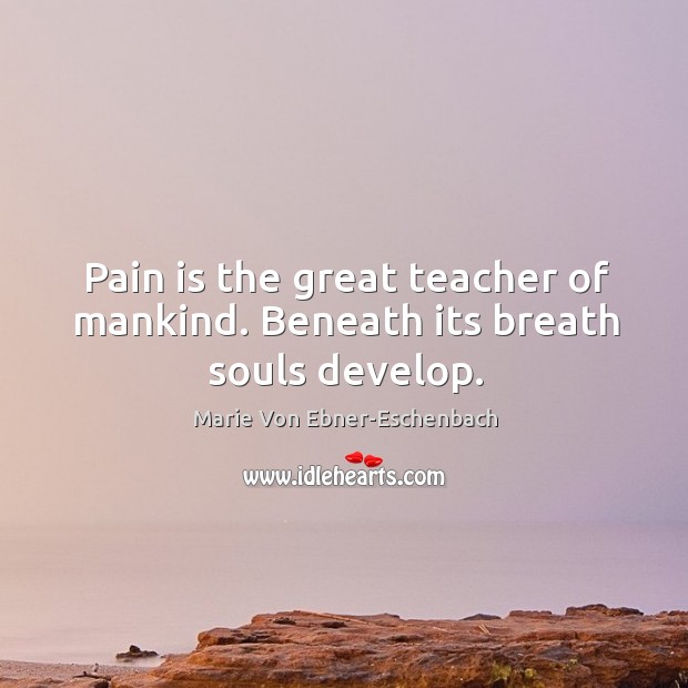 Pain is the great teacher of mankind. Beneath its breath souls develop. Marie Von Ebner-Eschenbach Picture Quote