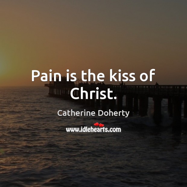 Pain is the kiss of Christ. Catherine Doherty Picture Quote