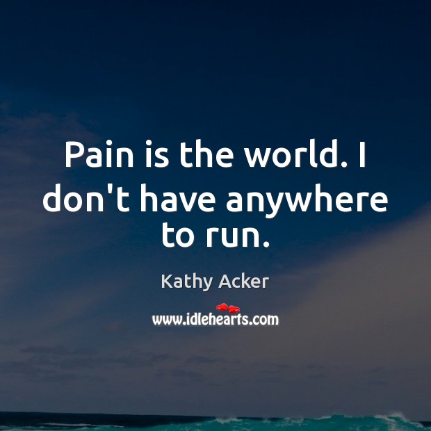 Pain is the world. I don’t have anywhere to run. Kathy Acker Picture Quote