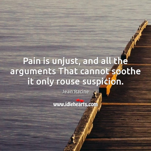 Pain is unjust, and all the arguments That cannot soothe it only rouse suspicion. Jean Racine Picture Quote
