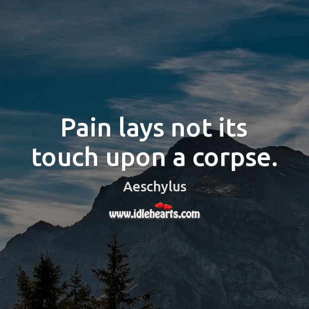 Pain lays not its touch upon a corpse. Aeschylus Picture Quote