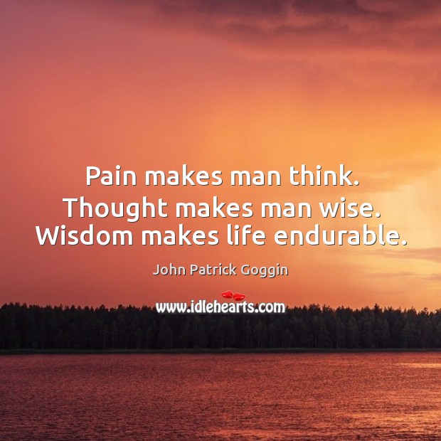 Pain makes man think. Thought makes man wise. Wisdom makes life endurable. John Patrick Goggin Picture Quote