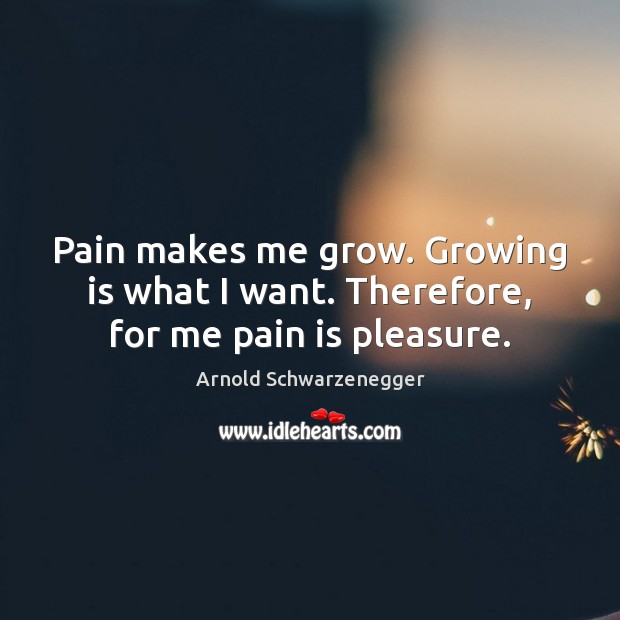 Pain makes me grow. Growing is what I want. Therefore, for me pain is pleasure. Arnold Schwarzenegger Picture Quote