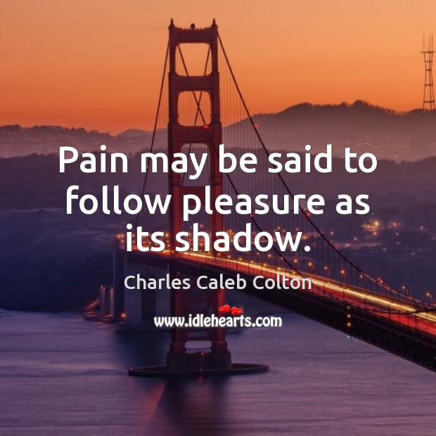Pain may be said to follow pleasure as its shadow. Charles Caleb Colton Picture Quote