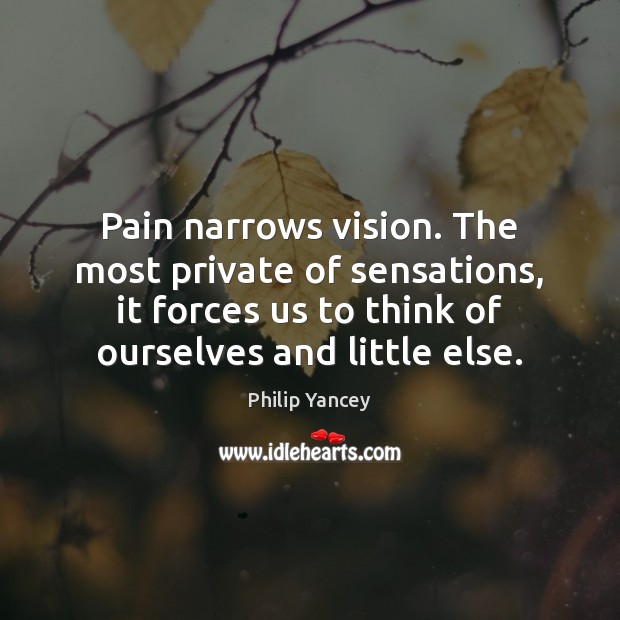 Pain narrows vision. The most private of sensations, it forces us to Philip Yancey Picture Quote
