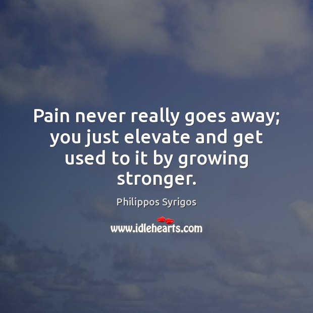 Pain never really goes away; you just elevate and get used to it by growing stronger. Philippos Syrigos Picture Quote