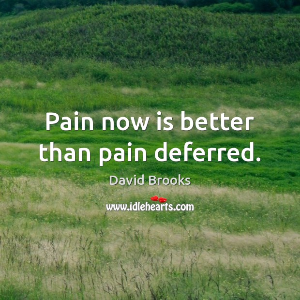 Pain now is better than pain deferred. David Brooks Picture Quote