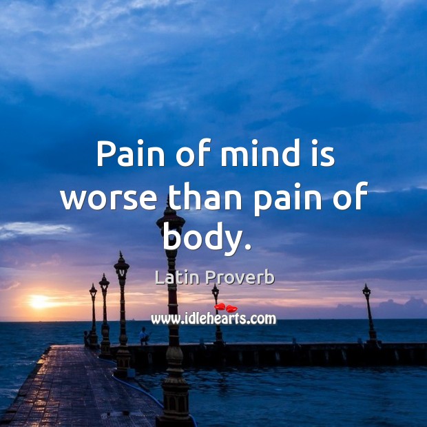Pain of mind is worse than pain of body. Image
