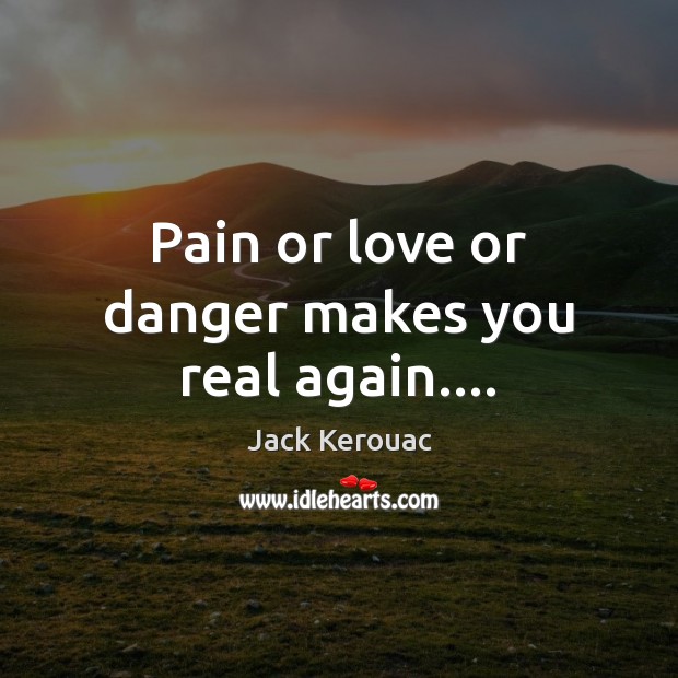 Pain or love or danger makes you real again…. Jack Kerouac Picture Quote