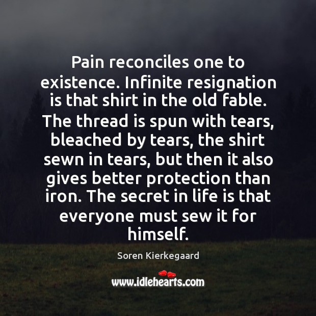 Pain reconciles one to existence. Infinite resignation is that shirt in the Soren Kierkegaard Picture Quote