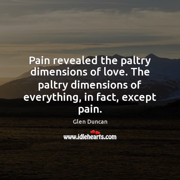 Pain revealed the paltry dimensions of love. The paltry dimensions of everything, Glen Duncan Picture Quote