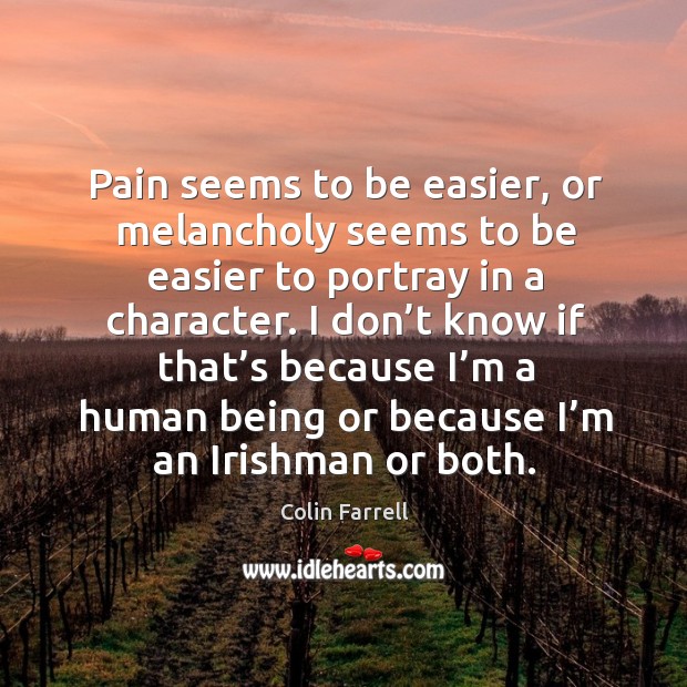 Pain seems to be easier, or melancholy seems to be easier to portray in a character. 