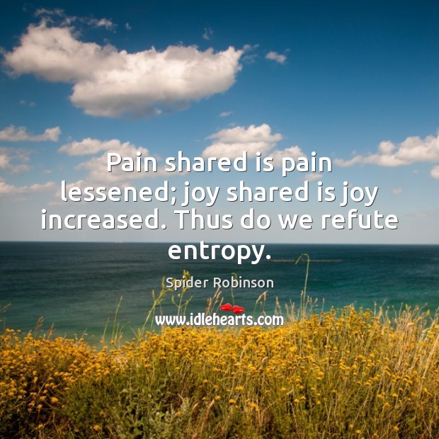 Pain shared is pain lessened; joy shared is joy increased. Thus do we refute entropy. Image