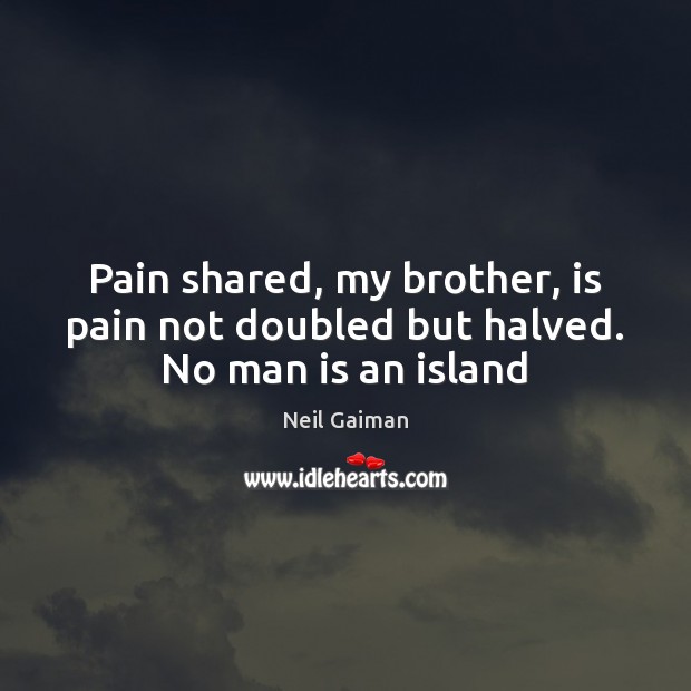 Pain shared, my brother, is pain not doubled but halved. No man is an island Neil Gaiman Picture Quote