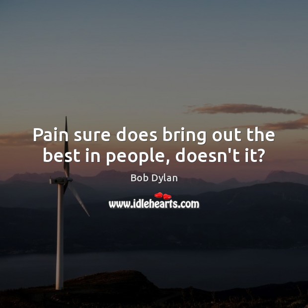 Pain sure does bring out the best in people, doesn’t it? Bob Dylan Picture Quote