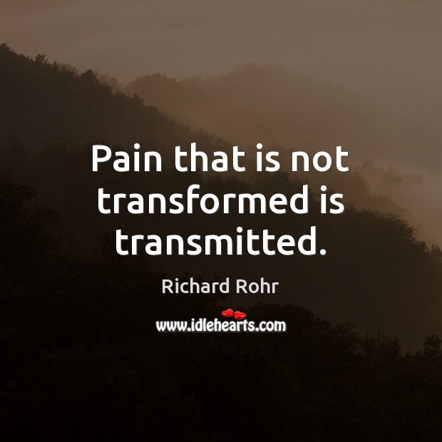 Pain that is not transformed is transmitted. Richard Rohr Picture Quote