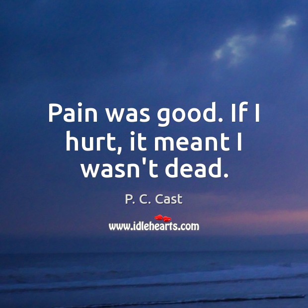 Pain was good. If I hurt, it meant I wasn’t dead. P. C. Cast Picture Quote