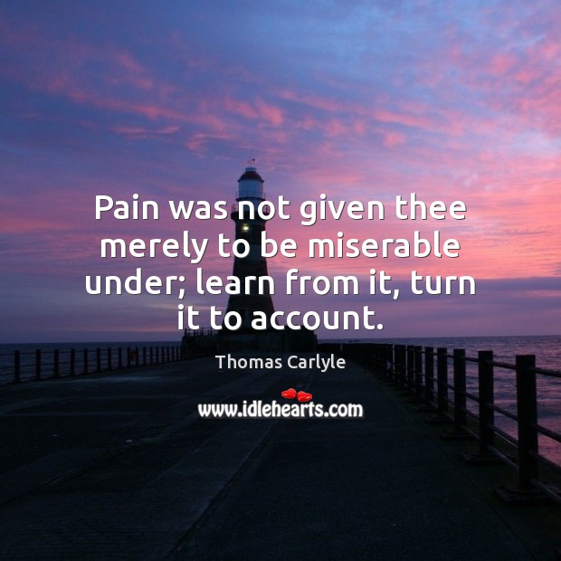 Pain was not given thee merely to be miserable under; learn from it, turn it to account. Image