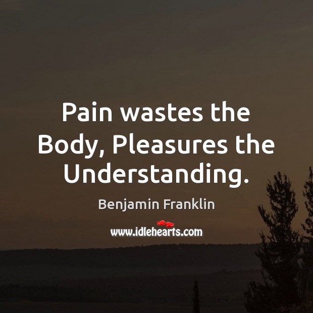 Pain wastes the Body, Pleasures the Understanding. Benjamin Franklin Picture Quote