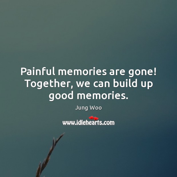 Painful memories are gone! Together, we can build up good memories. Image