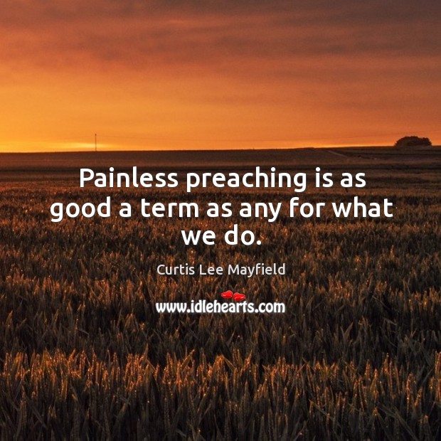 Painless preaching is as good a term as any for what we do. Curtis Lee Mayfield Picture Quote