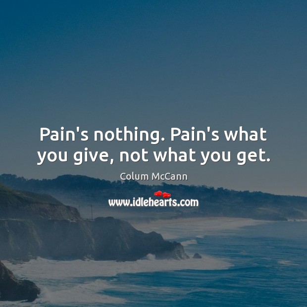 Pain’s nothing. Pain’s what you give, not what you get. Colum McCann Picture Quote
