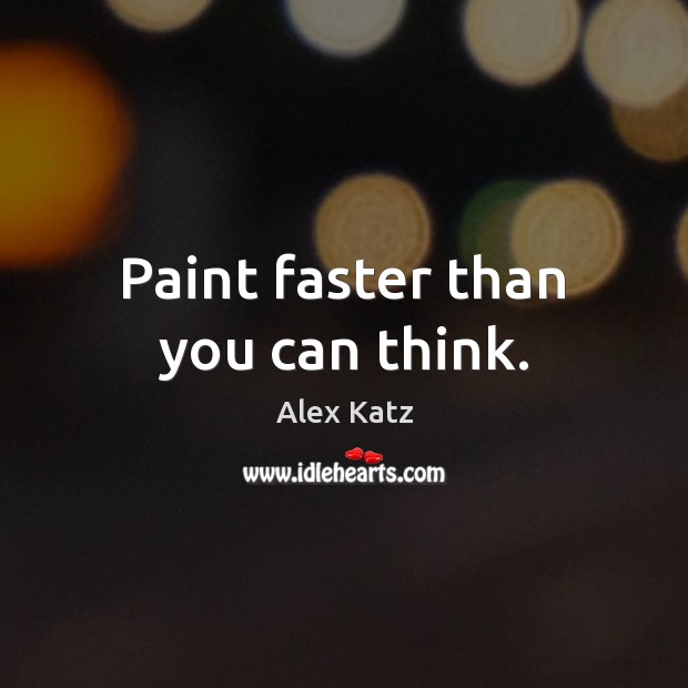 Paint faster than you can think. Alex Katz Picture Quote