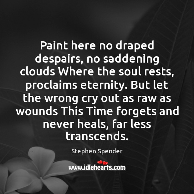 Paint here no draped despairs, no saddening clouds Where the soul rests, Stephen Spender Picture Quote