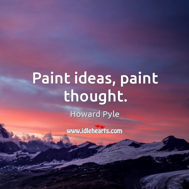 Paint ideas, paint thought. Howard Pyle Picture Quote