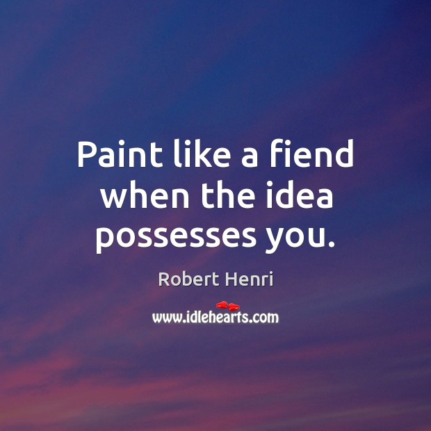 Paint like a fiend when the idea possesses you. Robert Henri Picture Quote