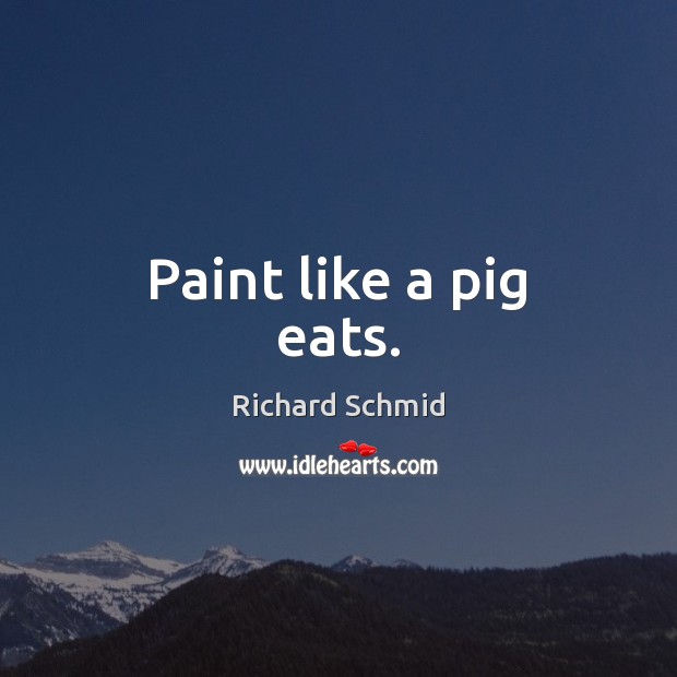 Paint like a pig eats. Richard Schmid Picture Quote