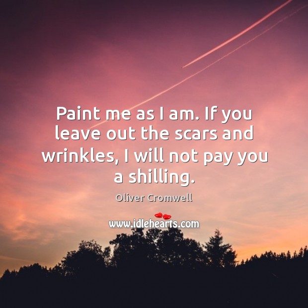 Paint me as I am. If you leave out the scars and wrinkles, I will not pay you a shilling. Oliver Cromwell Picture Quote