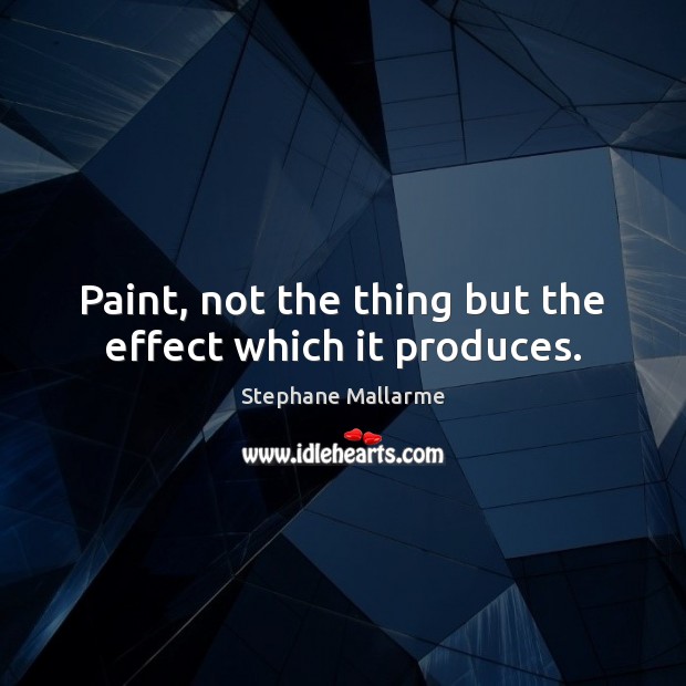 Paint, not the thing but the effect which it produces. Stephane Mallarme Picture Quote