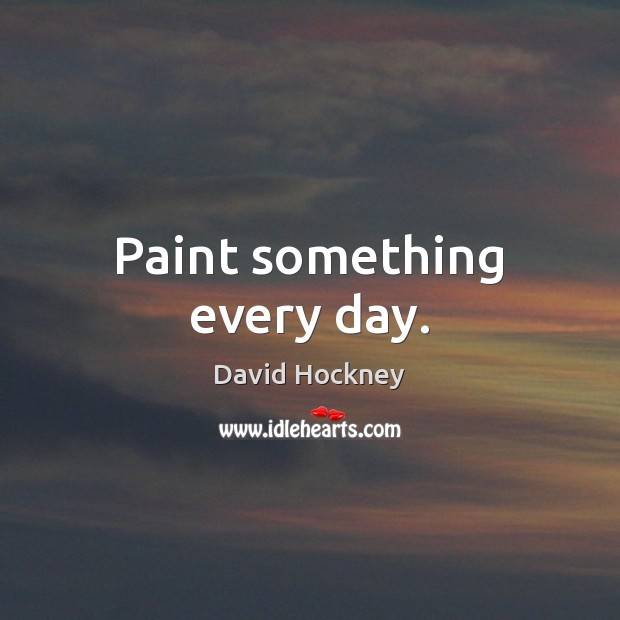 Paint something every day. David Hockney Picture Quote